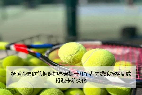 杨瀚森夏联篮板保护显著提升开拓者内线轮换格局或将迎来新变化