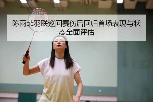 陈雨菲羽联巡回赛伤后回归首场表现与状态全面评估