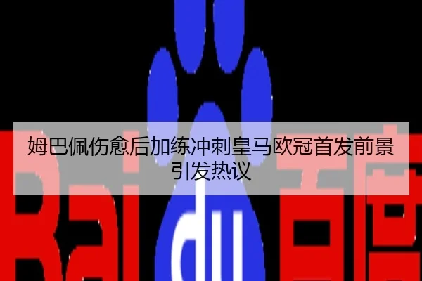 姆巴佩伤愈后加练冲刺皇马欧冠首发前景引发热议