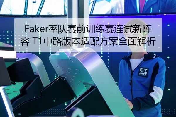Faker率队赛前训练赛连试新阵容 T1中路版本适配方案全面解析