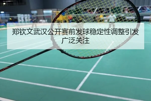 郑钦文武汉公开赛前发球稳定性调整引发广泛关注